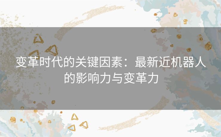 变革时代的关键因素：最新近机器人的影响力与变革力