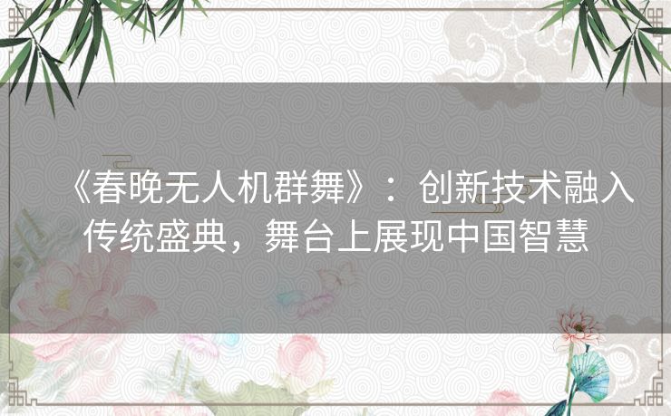 《春晚无人机群舞》：创新技术融入传统盛典，舞台上展现中国智慧