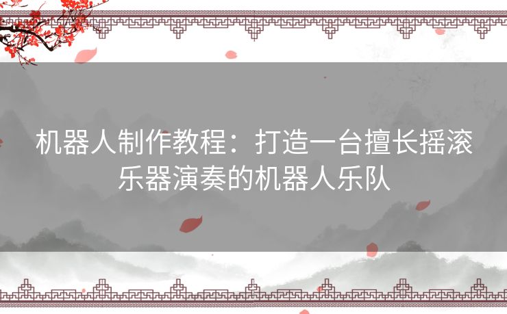 机器人制作教程：打造一台擅长摇滚乐器演奏的机器人乐队