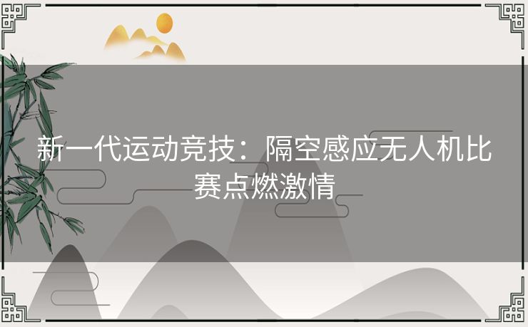 新一代运动竞技：隔空感应无人机比赛点燃激情