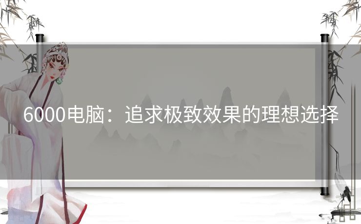 6000电脑：追求极致效果的理想选择