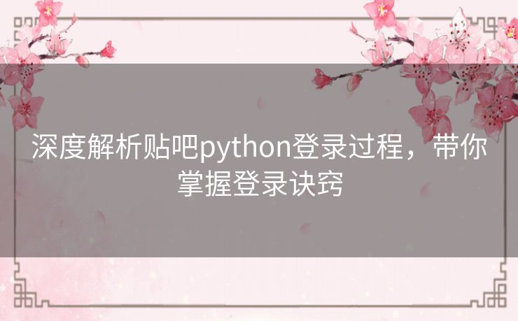 深度解析贴吧python登录过程，带你掌握登录诀窍