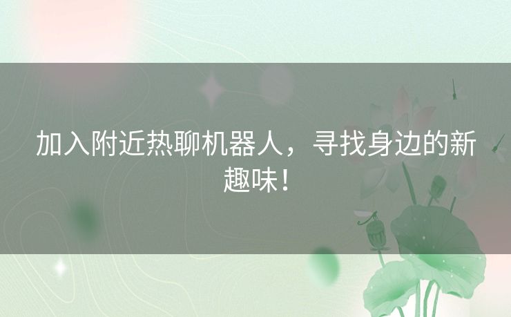 加入附近热聊机器人，寻找身边的新趣味！