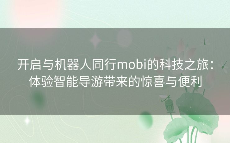 开启与机器人同行mobi的科技之旅：体验智能导游带来的惊喜与便利