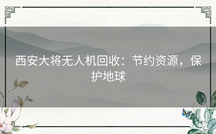 西安大将无人机回收：节约资源，保护地球