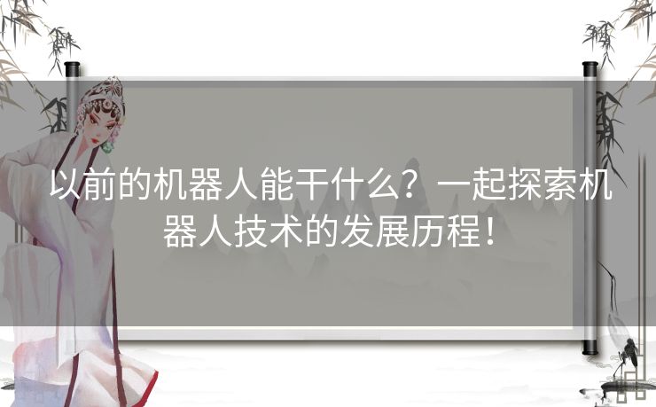 以前的机器人能干什么？一起探索机器人技术的发展历程！