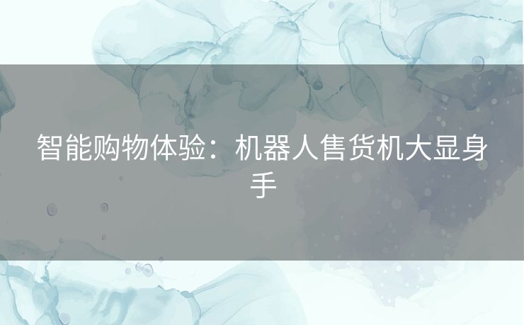 智能购物体验：机器人售货机大显身手
