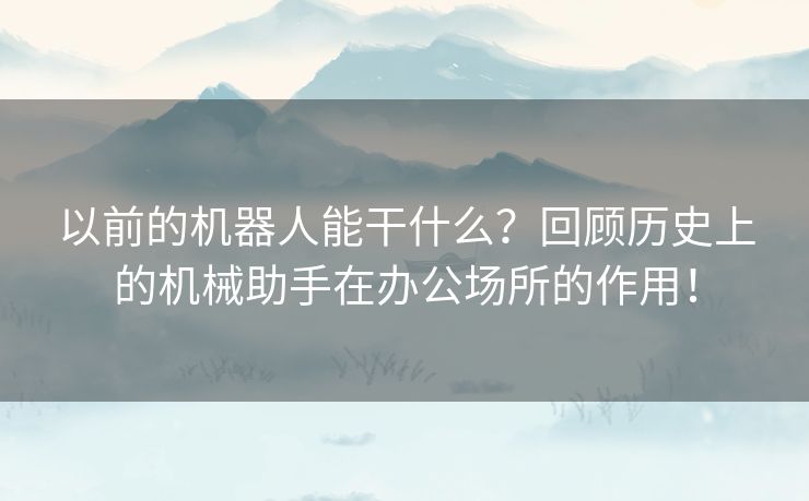 以前的机器人能干什么？回顾历史上的机械助手在办公场所的作用！