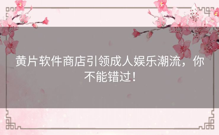 黄片软件商店引领成人娱乐潮流，你不能错过！