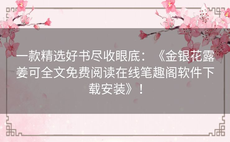 一款精选好书尽收眼底：《金银花露姜可全文免费阅读在线笔趣阁软件下载安装》！