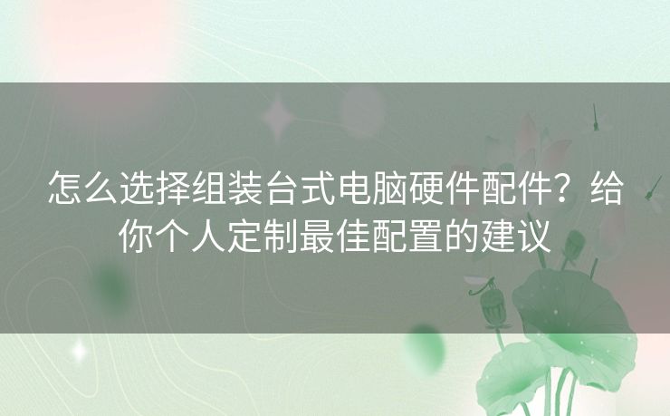 怎么选择组装台式电脑硬件配件？给你个人定制最佳配置的建议