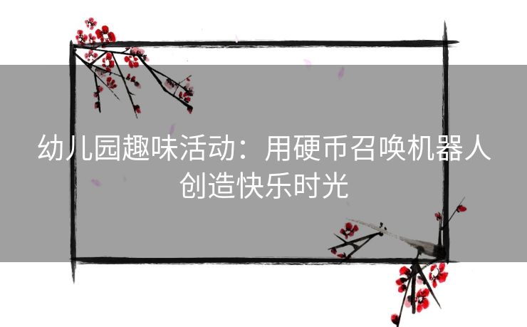 幼儿园趣味活动：用硬币召唤机器人创造快乐时光
