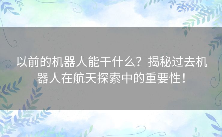以前的机器人能干什么？揭秘过去机器人在航天探索中的重要性！