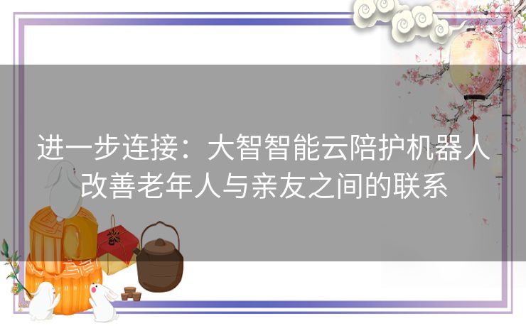 进一步连接：大智智能云陪护机器人改善老年人与亲友之间的联系