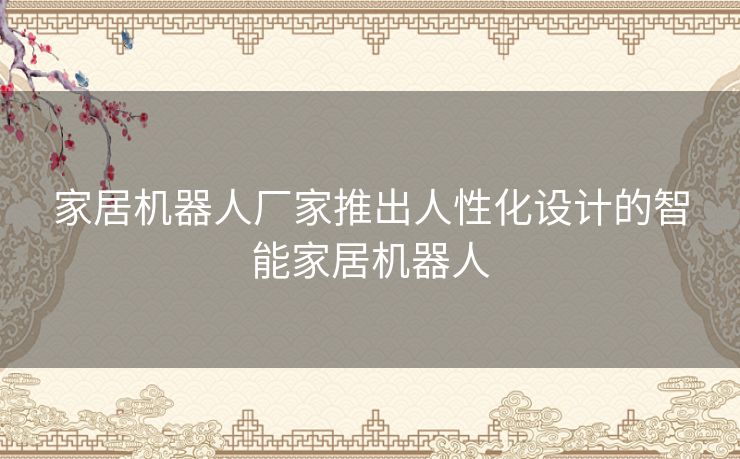 家居机器人厂家推出人性化设计的智能家居机器人