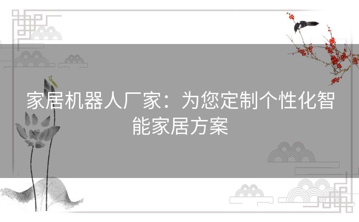 家居机器人厂家：为您定制个性化智能家居方案