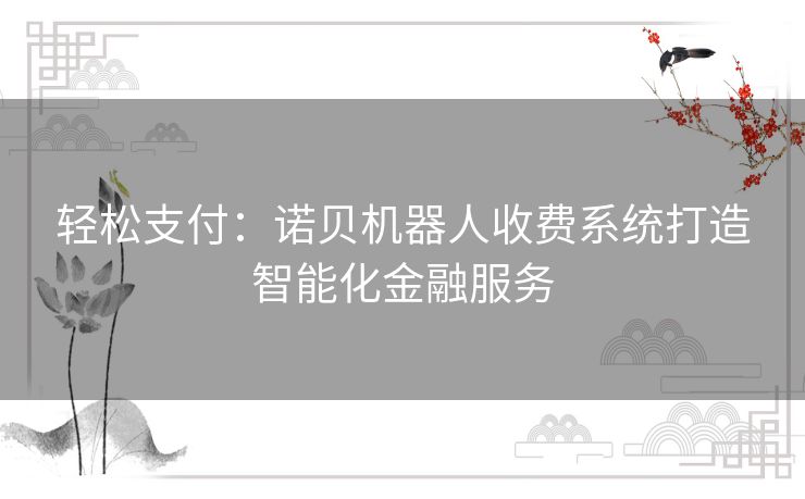 轻松支付：诺贝机器人收费系统打造智能化金融服务