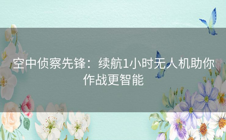 空中侦察先锋：续航1小时无人机助你作战更智能