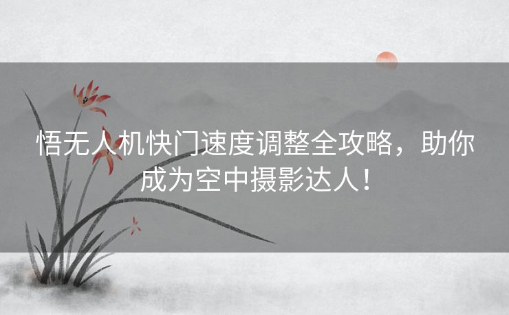 悟无人机快门速度调整全攻略，助你成为空中摄影达人！