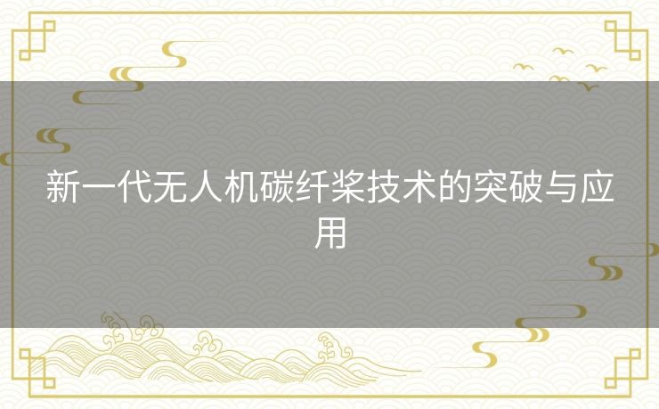 新一代无人机碳纤桨技术的突破与应用