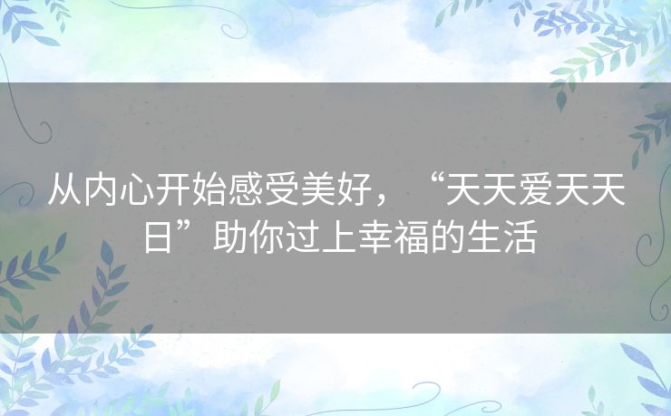 从内心开始感受美好，“天天爱天天日”助你过上幸福的生活