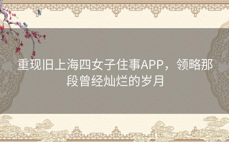 重现旧上海四女子住事APP，领略那段曾经灿烂的岁月