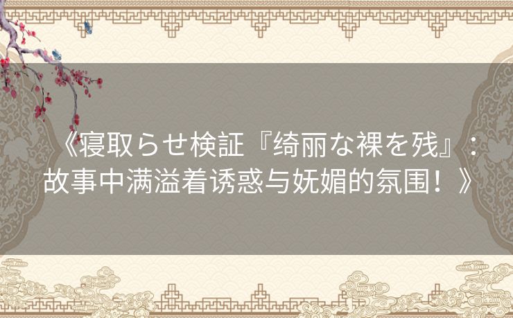 《寝取らせ検証『绮丽な裸を残』：故事中满溢着诱惑与妩媚的氛围！》