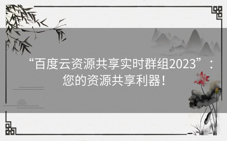“百度云资源共享实时群组2023”：您的资源共享利器！