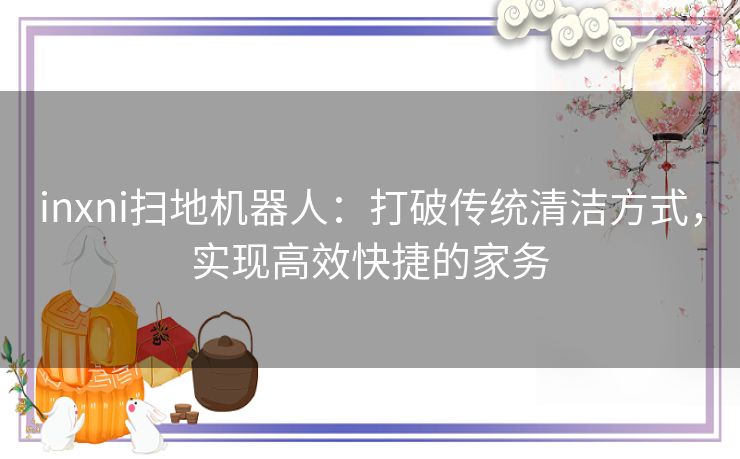 inxni扫地机器人：打破传统清洁方式，实现高效快捷的家务
