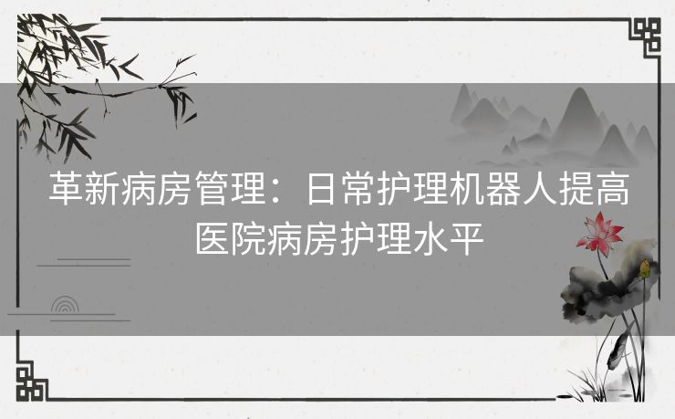 革新病房管理：日常护理机器人提高医院病房护理水平
