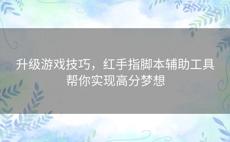升级游戏技巧，红手指脚本辅助工具帮你实现高分梦想