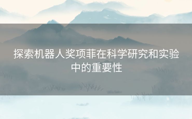 探索机器人奖项菲在科学研究和实验中的重要性