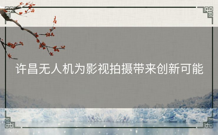 许昌无人机为影视拍摄带来创新可能