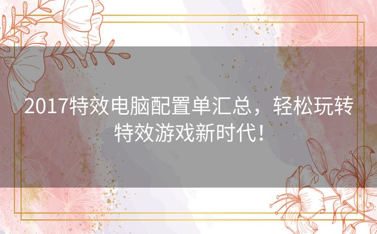 2017特效电脑配置单汇总，轻松玩转特效游戏新时代！