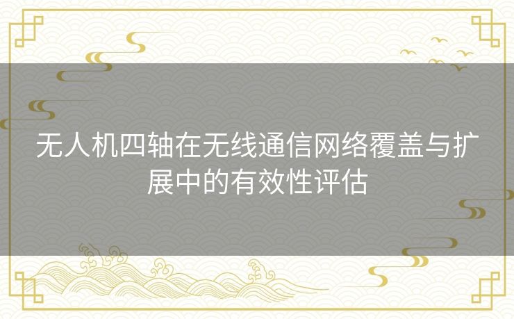 无人机四轴在无线通信网络覆盖与扩展中的有效性评估