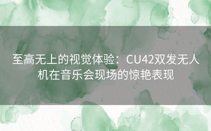 至高无上的视觉体验：CU42双发无人机在音乐会现场的惊艳表现