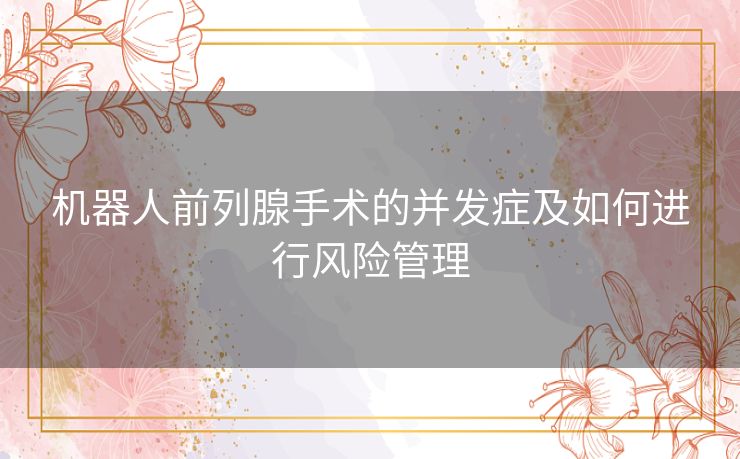 机器人前列腺手术的并发症及如何进行风险管理