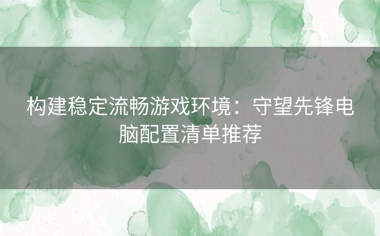 构建稳定流畅游戏环境：守望先锋电脑配置清单推荐