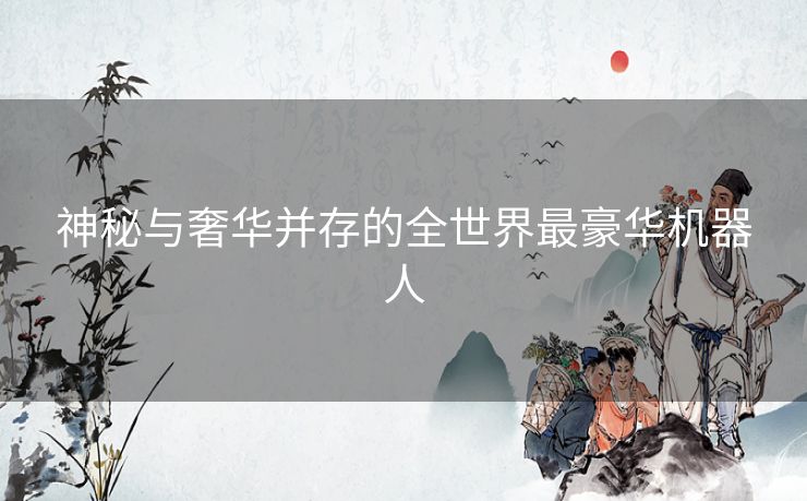 神秘与奢华并存的全世界最豪华机器人