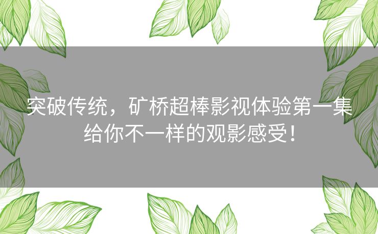 突破传统，矿桥超棒影视体验第一集给你不一样的观影感受！
