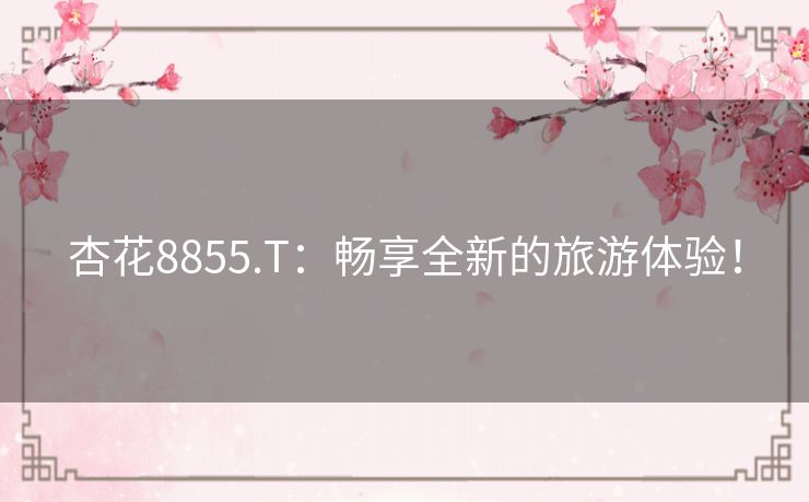杏花8855.T：畅享全新的旅游体验！