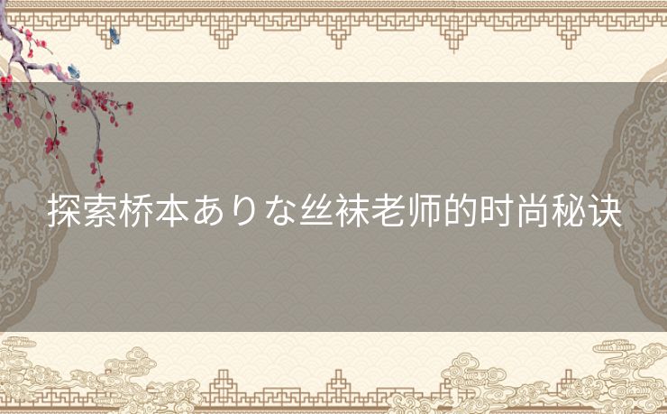 探索桥本ありな丝袜老师的时尚秘诀