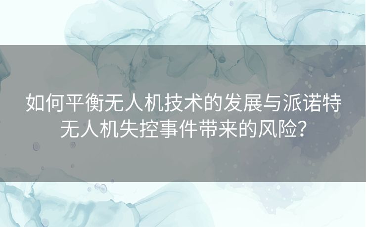 如何平衡无人机技术的发展与派诺特无人机失控事件带来的风险？