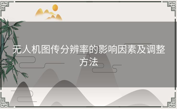 无人机图传分辨率的影响因素及调整方法