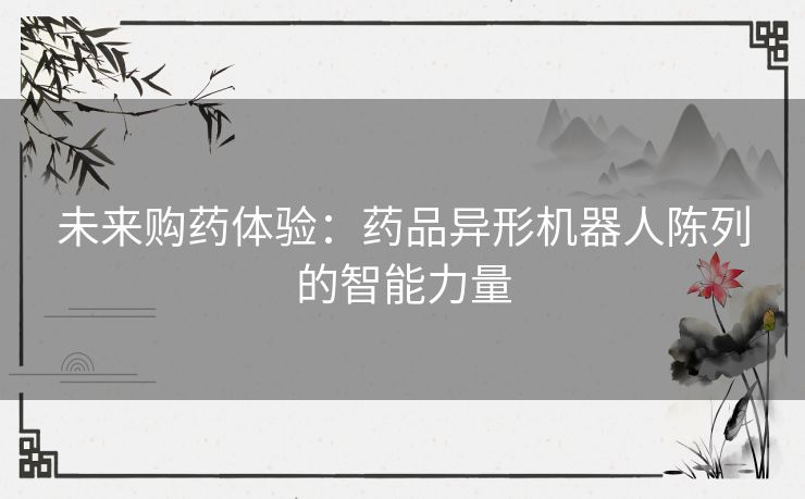 未来购药体验：药品异形机器人陈列的智能力量