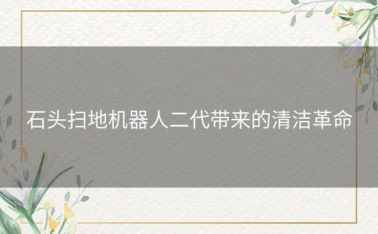 石头扫地机器人二代带来的清洁革命