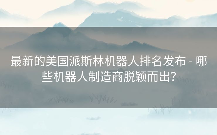 最新的美国派斯林机器人排名发布 - 哪些机器人制造商脱颖而出？