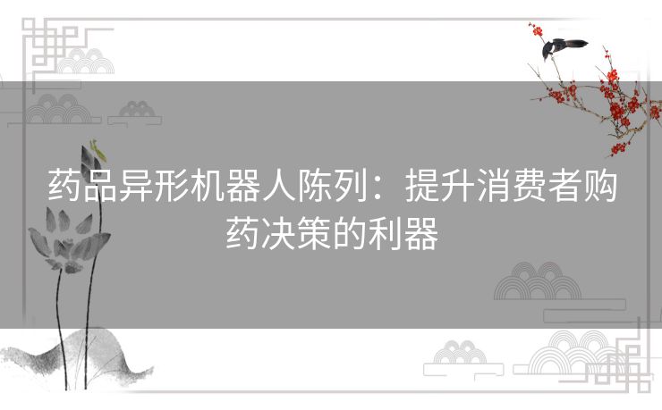 药品异形机器人陈列：提升消费者购药决策的利器