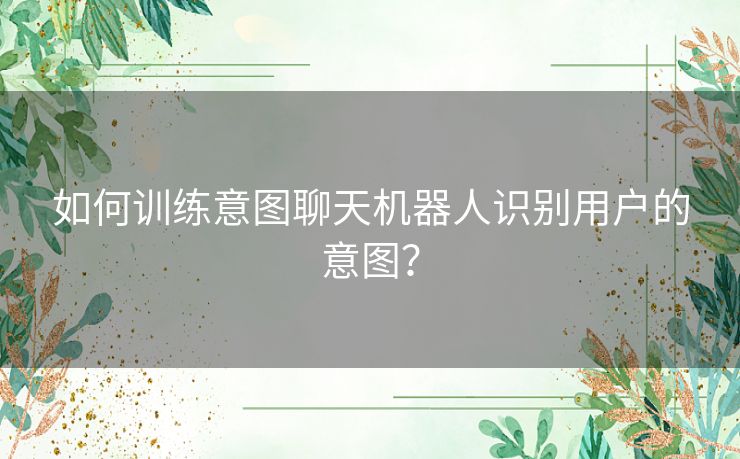 如何训练意图聊天机器人识别用户的意图？