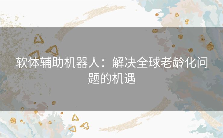 软体辅助机器人：解决全球老龄化问题的机遇